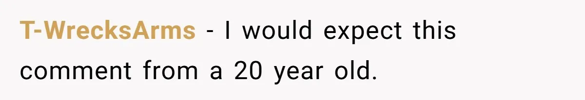 T-WrecksArms − I would expect this comment from a 20 year old.