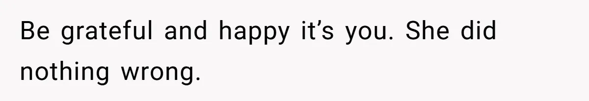 Be grateful and happy it’s you. She did nothing wrong.
