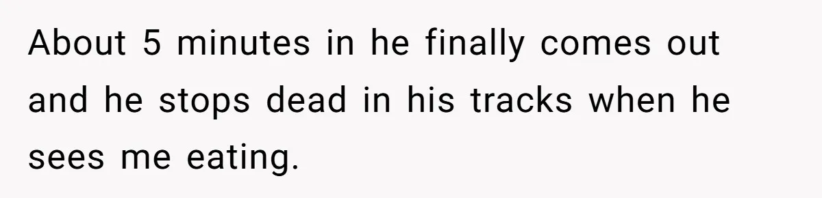 About 5 minutes in he finally comes out and he stops dead in his tracks when he sees me eating.