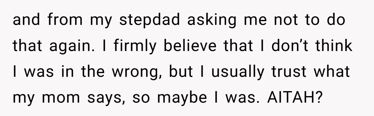 and from my stepdad asking me not to do that again. I firmly believe that I don’t think I was in the wrong, but I usually trust what my mom...