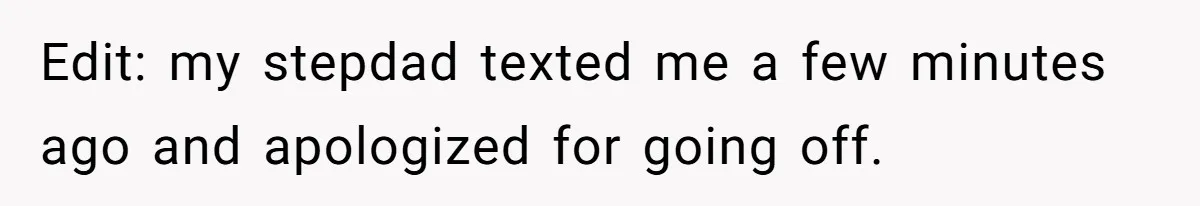 Edit: my stepdad texted me a few minutes ago and apologized for going off.