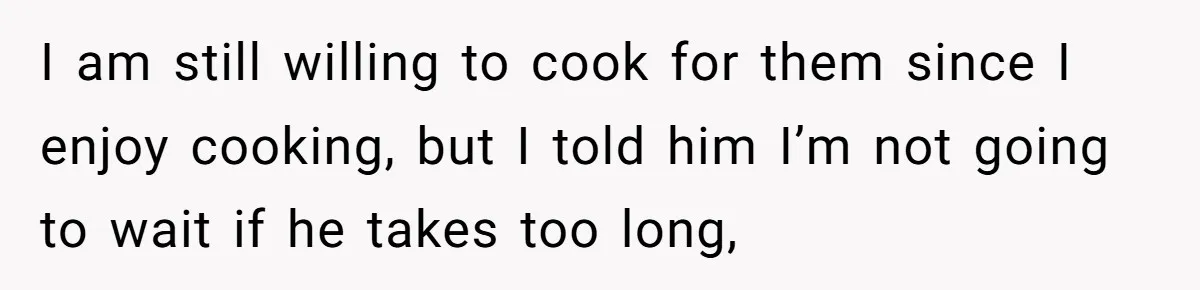 I am still willing to cook for them since I enjoy cooking, but I told him I’m not going to wait if he takes too long,