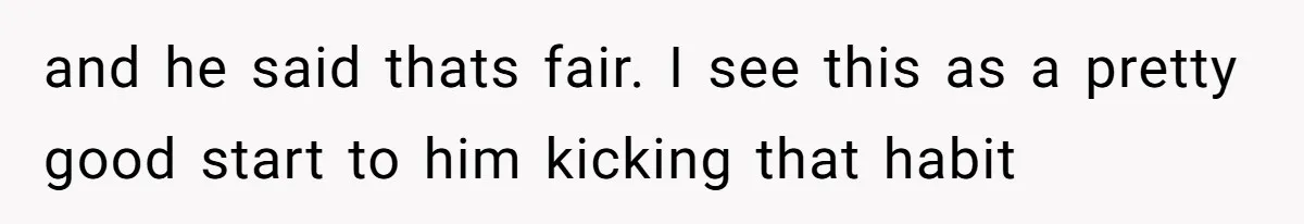 and he said thats fair. I see this as a pretty good start to him kicking that habit