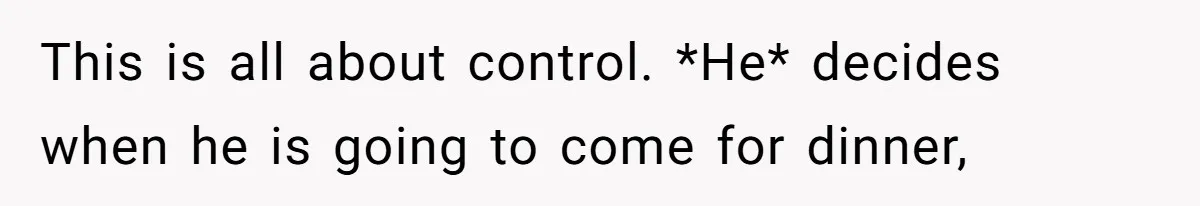 This is all about control. *He* decides when he is going to come for dinner,
