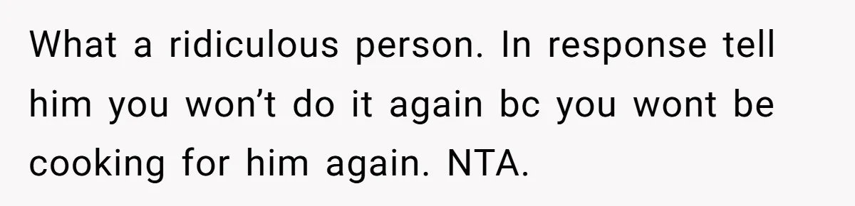 What a ridiculous person. In response tell him you won’t do it again bc you wont be cooking for him again. NTA.
