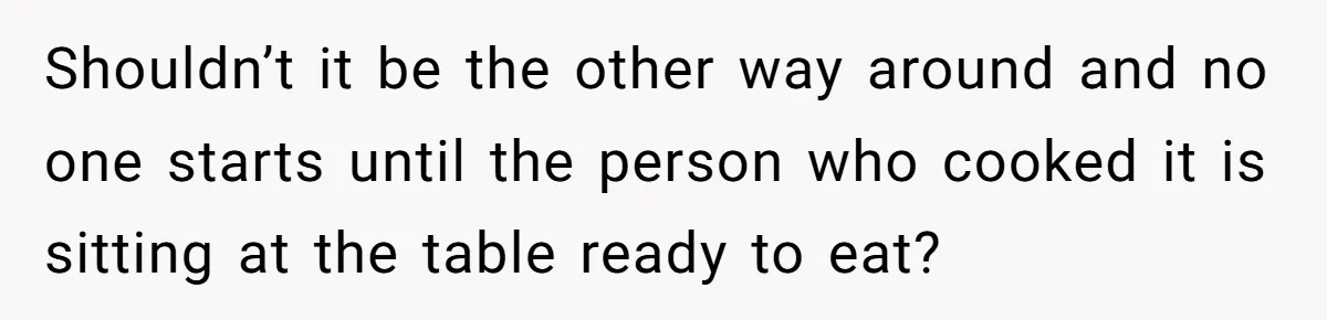 Shouldn’t it be the other way around and no one starts until the person who cooked it is sitting at the table ready to eat?