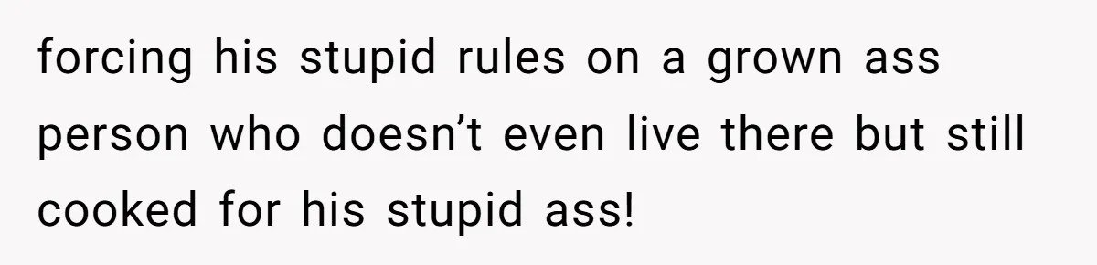 forcing his stupid rules on a grown ass person who doesn’t even live there but still cooked for his stupid ass!