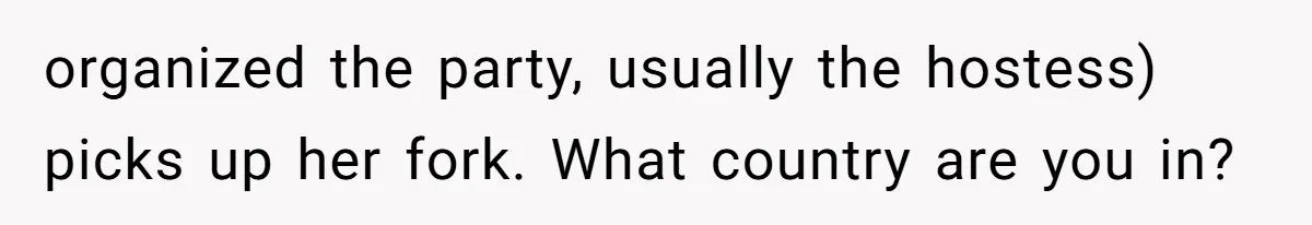 organized the party, usually the hostess) picks up her fork. What country are you in?