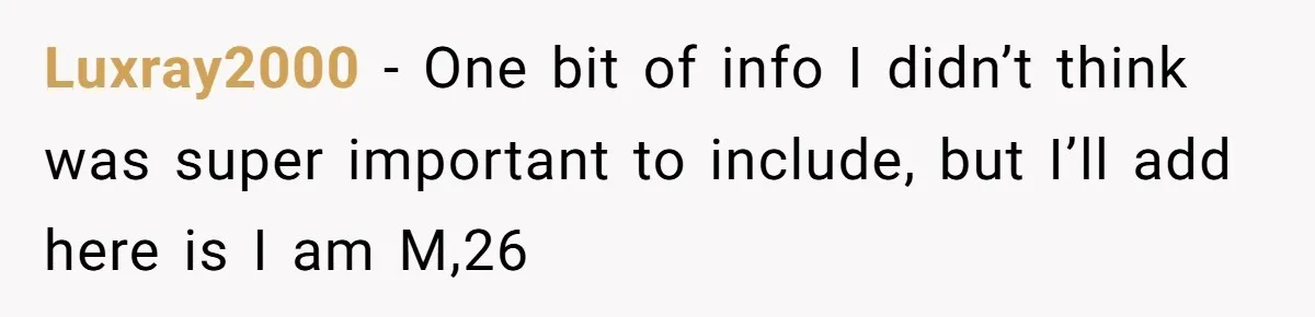 Luxray2000 − One bit of info I didn’t think was super important to include, but I’ll add here is I am M,26