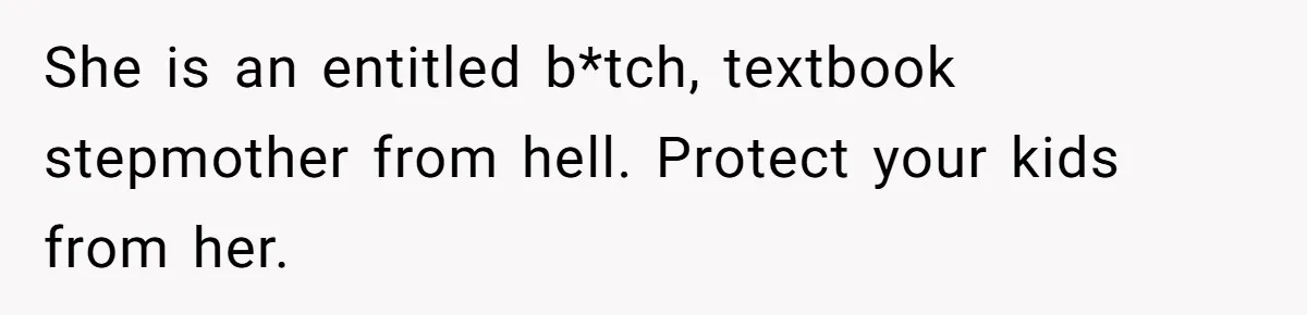 She is an entitled b*tch, textbook stepmother from hell. Protect your kids from her.