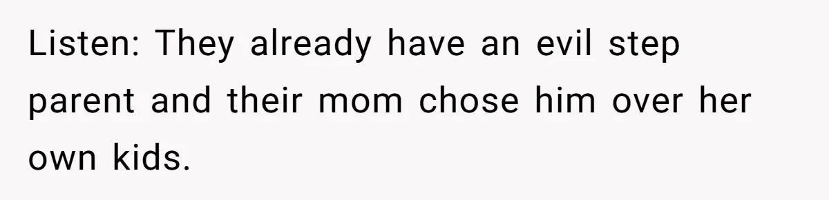 Listen: They already have an evil step parent and their mom chose him over her own kids.