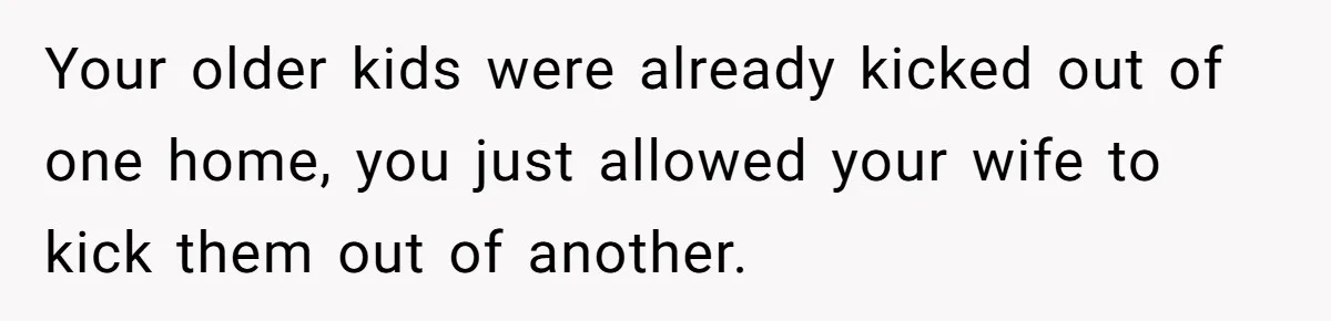 Your older kids were already kicked out of one home, you just allowed your wife to kick them out of another.