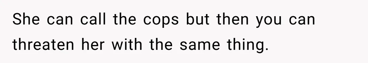 She can call the cops but then you can threaten her with the same thing.
