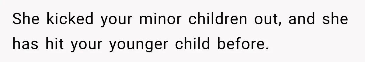 She kicked your minor children out, and she has hit your younger child before.