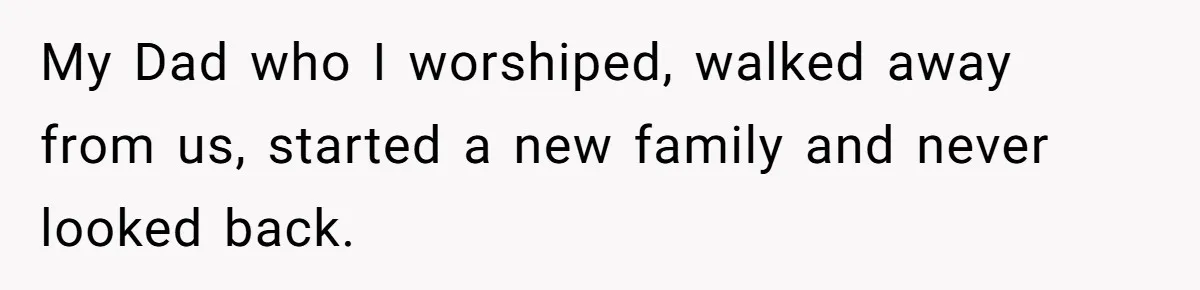 My Dad who I worshiped, walked away from us, started a new family and never looked back.