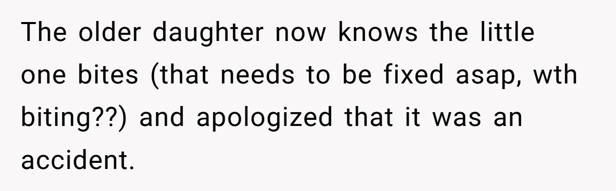 The older daughter now knows the little one bites (that needs to be fixed asap, wth biting??) and apologized that it was an accident.