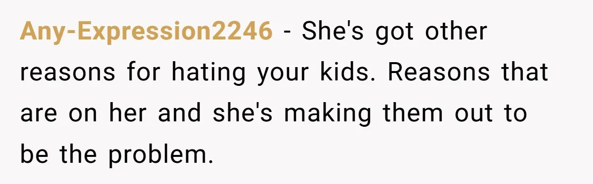 Any-Expression2246 − She's got other reasons for hating your kids. Reasons that are on her and she's making them out to be the problem.