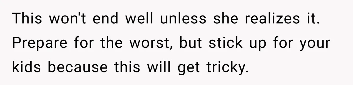 This won't end well unless she realizes it. Prepare for the worst, but stick up for your kids because this will get tricky.