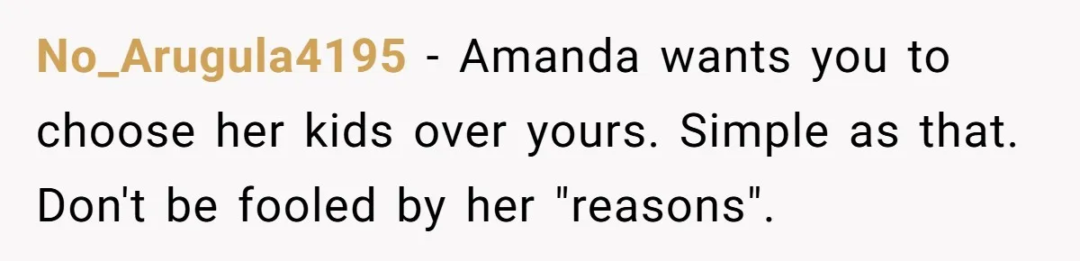 No_Arugula4195 − Amanda wants you to choose her kids over yours. Simple as that. Don't be fooled by her "reasons".