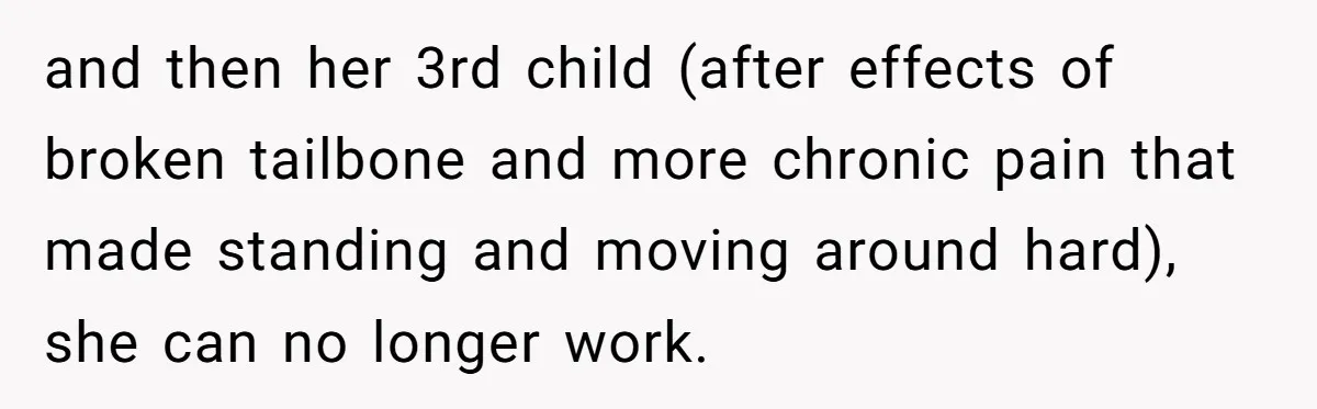 and then her 3rd child (after effects of broken tailbone and more chronic pain that made standing and moving around hard), she can no longer work.
