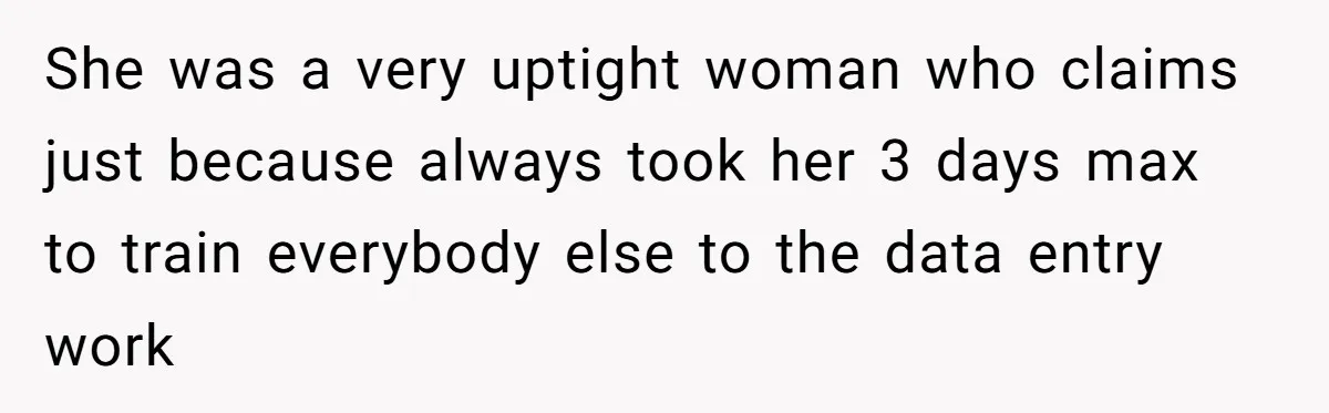 She was a very uptight woman who claims just because always took her 3 days max to train everybody else to the data entry work