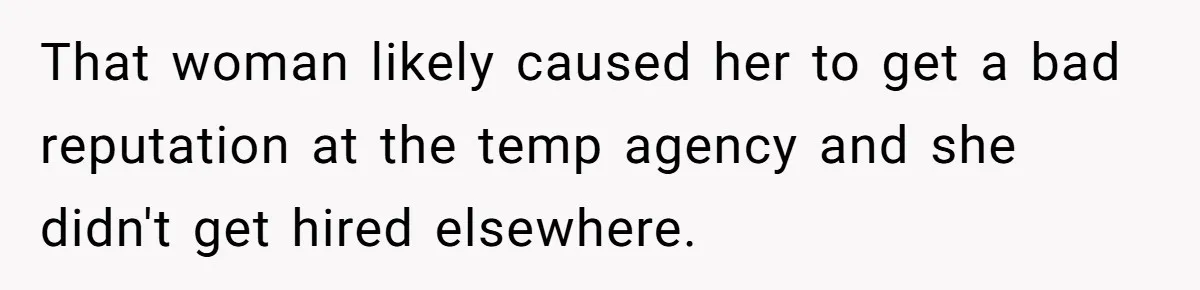 That woman likely caused her to get a bad reputation at the temp agency and she didn't get hired elsewhere.
