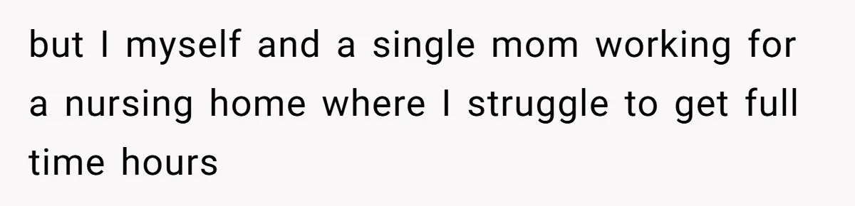 but I myself and a single mom working for a nursing home where I struggle to get full time hours
