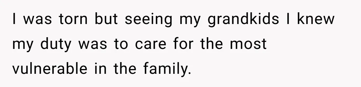 I was torn but seeing my grandkids I knew my duty was to care for the most vulnerable in the family.