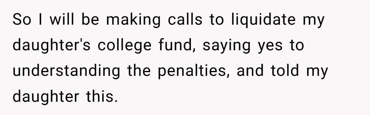 So I will be making calls to liquidate my daughter's college fund, saying yes to understanding the penalties, and told my daughter this.