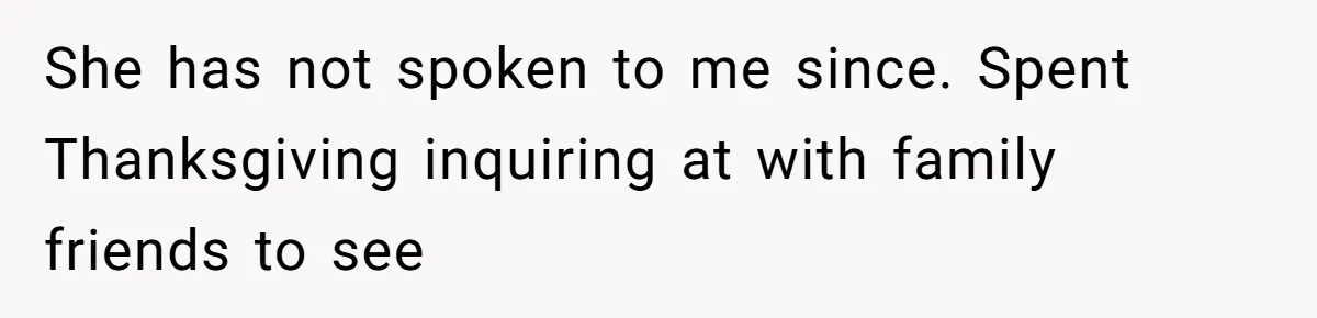 She has not spoken to me since. Spent Thanksgiving inquiring at with family friends to see
