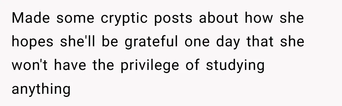 Made some cryptic posts about how she hopes she'll be grateful one day that she won't have the privilege of studying anything