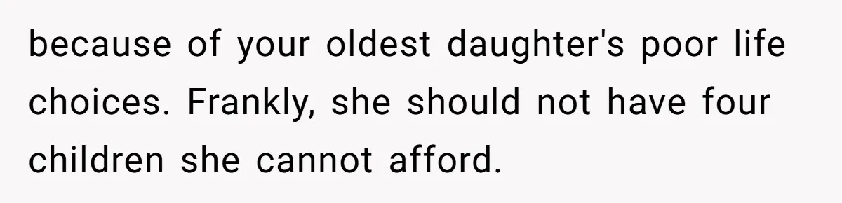 because of your oldest daughter's poor life choices. Frankly, she should not have four children she cannot afford.
