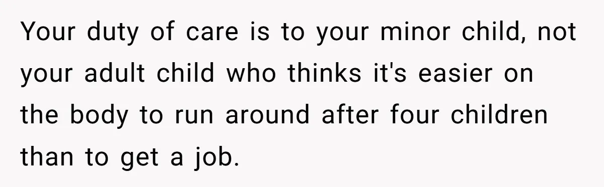 Your duty of care is to your minor child, not your adult child who thinks it's easier on the body to run around after four children than to get a...