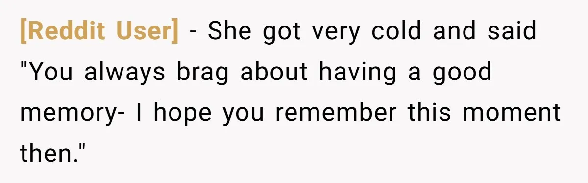 [Reddit User] − She got very cold and said "You always brag about having a good memory- I hope you remember this moment then."