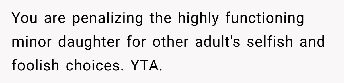 You are penalizing the highly functioning minor daughter for other adult's selfish and foolish choices. YTA.