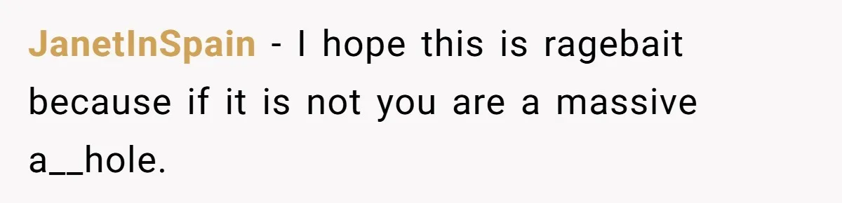 JanetInSpain − I hope this is ragebait because if it is not you are a massive a__hole.