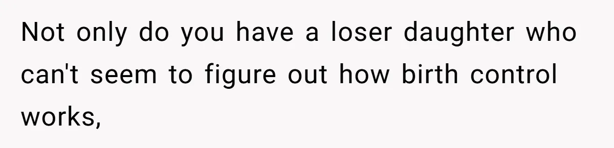 Not only do you have a loser daughter who can't seem to figure out how birth control works,