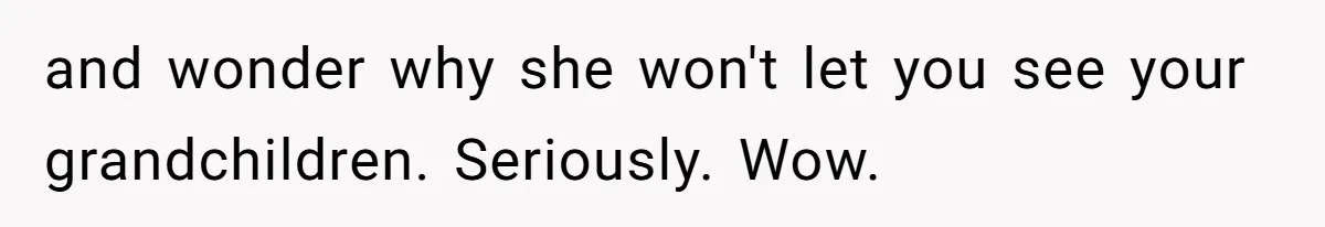 and wonder why she won't let you see your grandchildren. Seriously. Wow.