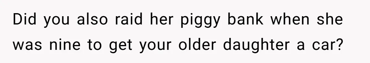Did you also raid her piggy bank when she was nine to get your older daughter a car?