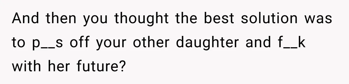 And then you thought the best solution was to p__s off your other daughter and f__k with her future?