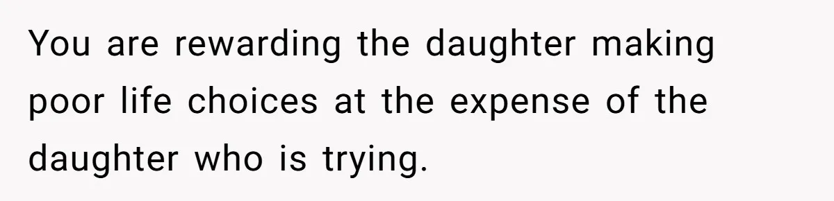 You are rewarding the daughter making poor life choices at the expense of the daughter who is trying.