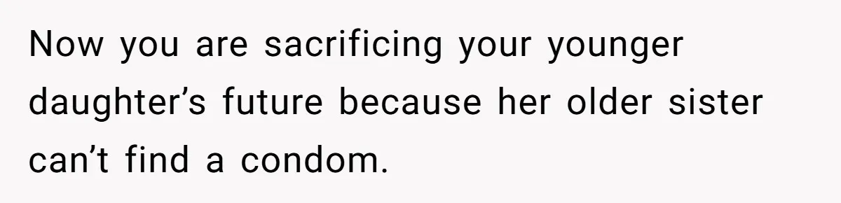 Now you are sacrificing your younger daughter’s future because her older sister can’t find a condom.