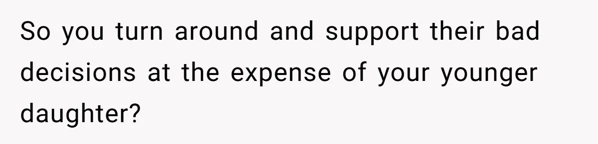 So you turn around and support their bad decisions at the expense of your younger daughter?