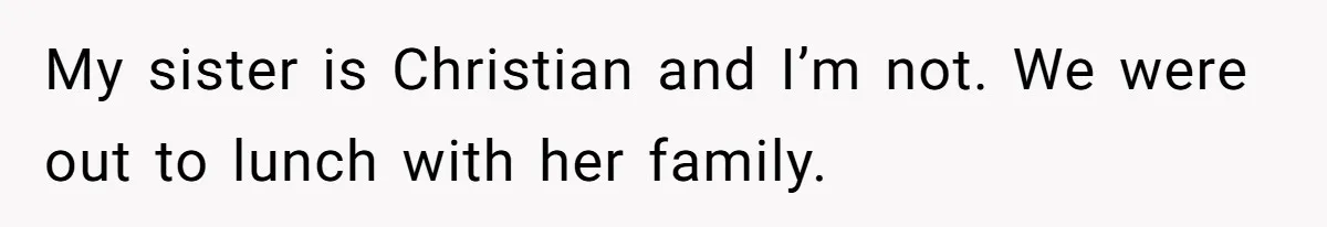 My sister is Christian and I’m not. We were out to lunch with her family.