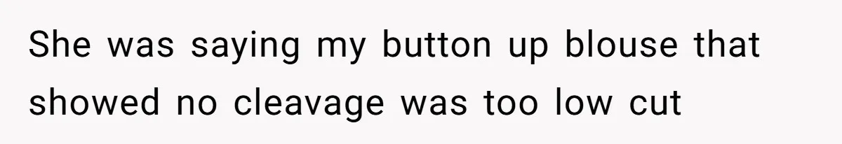 She was saying my button up blouse that showed no cleavage was too low cut