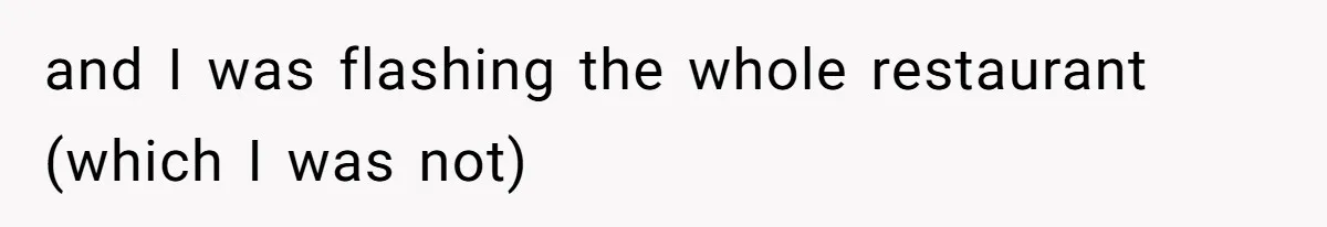 and I was flashing the whole restaurant (which I was not)