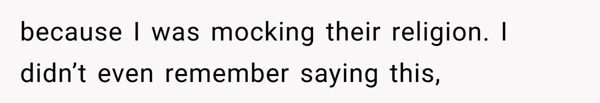 because I was mocking their religion. I didn’t even remember saying this,