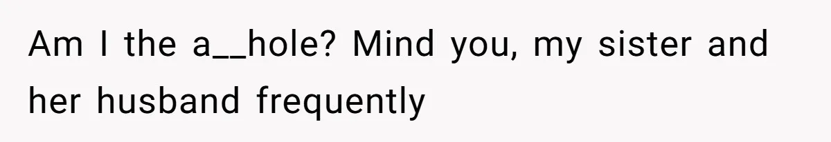 Am I the a__hole? Mind you, my sister and her husband frequently