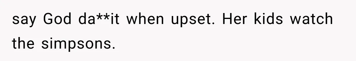 say God da**it when upset. Her kids watch the simpsons.