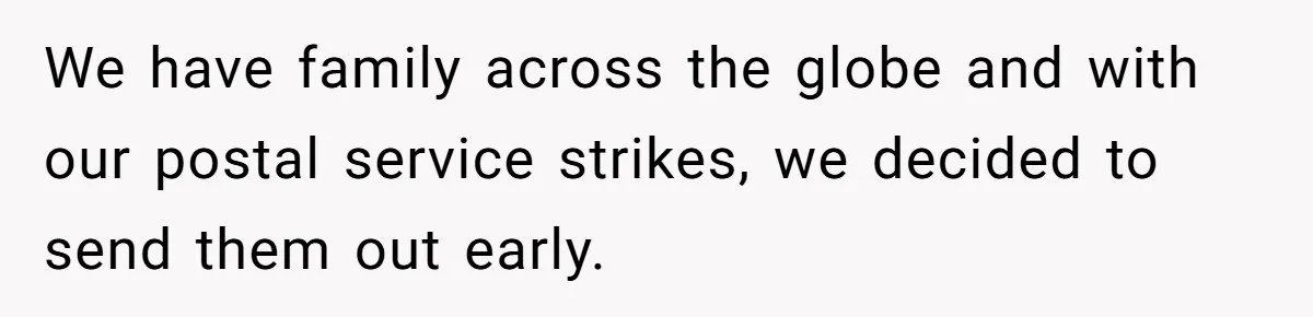 We have family across the globe and with our postal service strikes, we decided to send them out early.